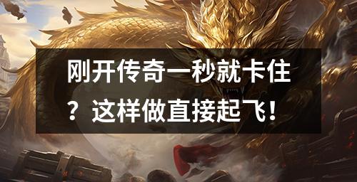 刚开传奇一秒就卡住？这样做直接起飞！