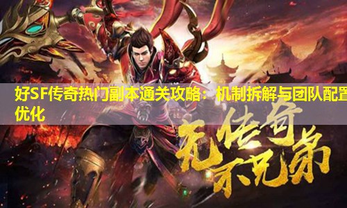 好SF传奇热门副本通关攻略:机制拆解与团队配置优化 好SF传奇热门副本通关攻略:机制拆解与团队配置优化