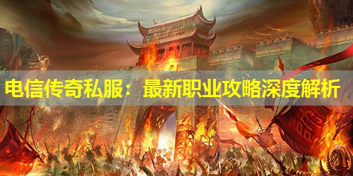 电信传奇私服：蕞新职业攻略深度解析