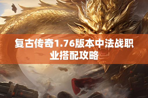复古传奇1.76版本中法战职业搭配攻略
