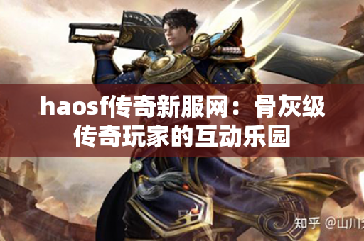 haosf传奇新服网:骨灰级传奇玩家的互动乐园