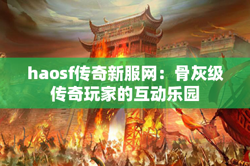 haosf传奇新服网:骨灰级传奇玩家的互动乐园